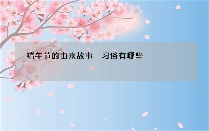 端午节的由来故事 习俗有哪些